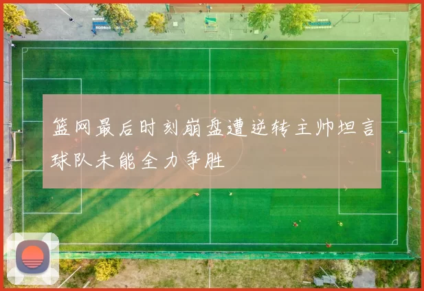 篮网最后时刻崩盘遭逆转主帅坦言球队未能全力争胜