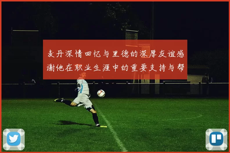 麦丹深情回忆与里德的深厚友谊感谢他在职业生涯中的重要支持与帮助