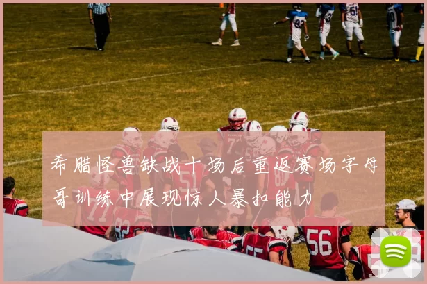 希腊怪兽缺战十场后重返赛场字母哥训练中展现惊人暴扣能力